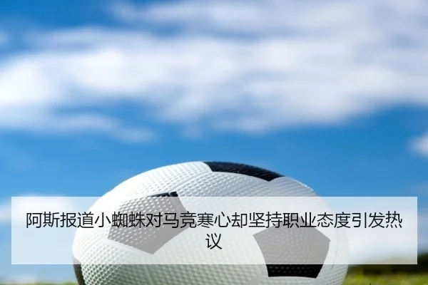 阿斯报道小蜘蛛对马竞寒心却坚持职业态度引发热议