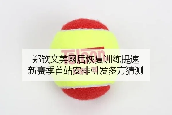 郑钦文美网后恢复训练提速 新赛季首站安排引发多方猜测