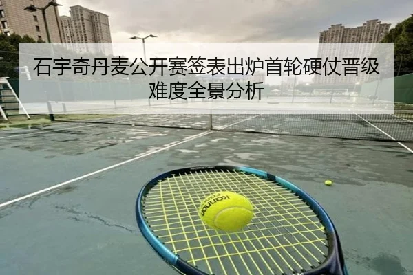 石宇奇丹麦公开赛签表出炉首轮硬仗晋级难度全景分析